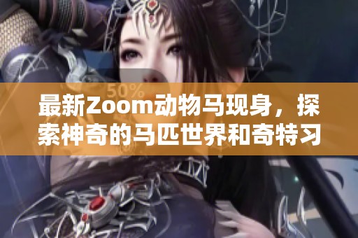 最新Zoom动物马现身，探索神奇的马匹世界和奇特习性