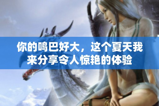 你的鸣巴好大，这个夏天我来分享令人惊艳的体验