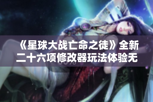 《星球大战亡命之徒》全新二十六项修改器玩法体验无敌模式揭秘