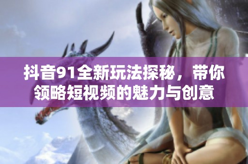 抖音91全新玩法探秘，带你领略短视频的魅力与创意
