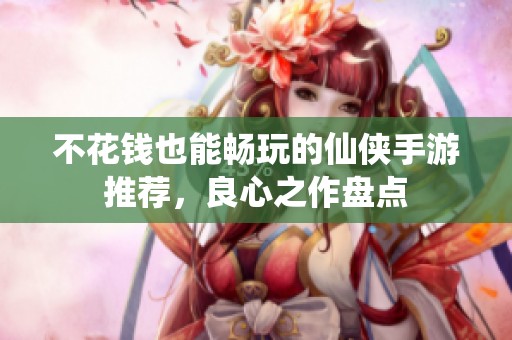 不花钱也能畅玩的仙侠手游推荐，良心之作盘点