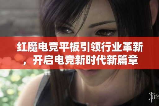 红魔电竞平板引领行业革新，开启电竞新时代新篇章