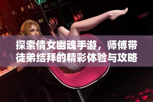 探索倩女幽魂手游，师傅带徒弟结拜的精彩体验与攻略