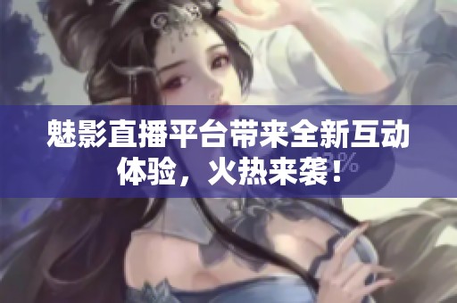 魅影直播平台带来全新互动体验，火热来袭！