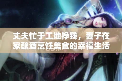 丈夫忙于工地挣钱，妻子在家酿酒烹饪美食的幸福生活