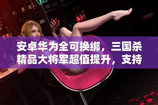 安卓华为全可换绑，三国杀精品大将军超值提升，支持小刀交易