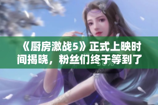 《厨房激战5》正式上映时间揭晓，粉丝们终于等到了！