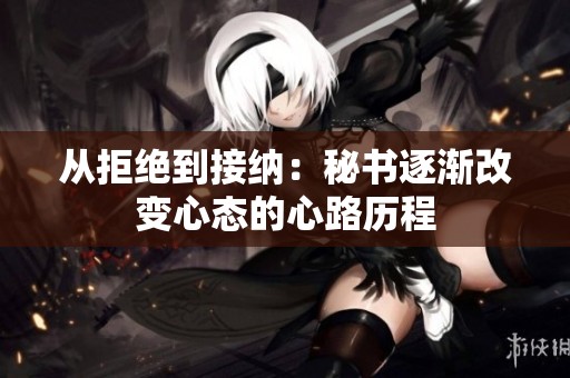 从拒绝到接纳：秘书逐渐改变心态的心路历程