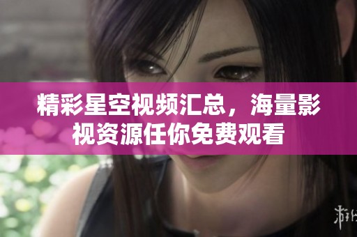 精彩星空视频汇总，海量影视资源任你免费观看