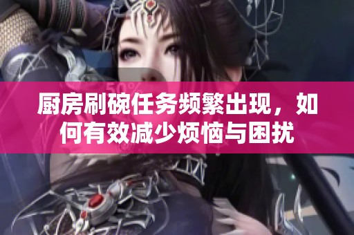 厨房刷碗任务频繁出现，如何有效减少烦恼与困扰