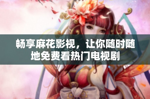 畅享麻花影视，让你随时随地免费看热门电视剧