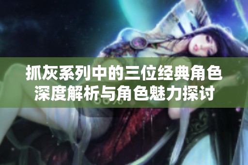抓灰系列中的三位经典角色深度解析与角色魅力探讨