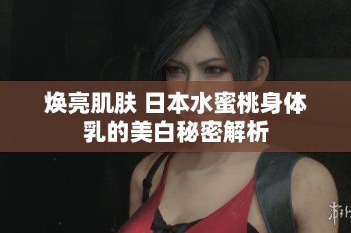 焕亮肌肤 日本水蜜桃身体乳的美白秘密解析