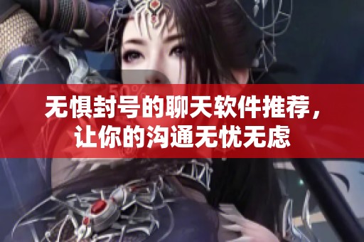 无惧封号的聊天软件推荐，让你的沟通无忧无虑