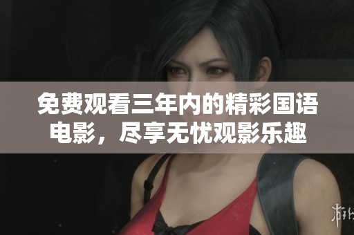 免费观看三年内的精彩国语电影，尽享无忧观影乐趣