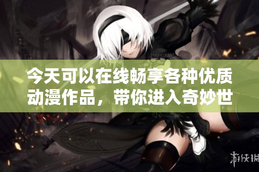 今天可以在线畅享各种优质动漫作品，带你进入奇妙世界