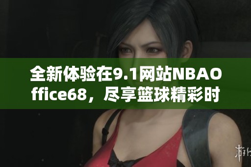 全新体验在9.1网站NBAOffice68，尽享篮球精彩时刻
