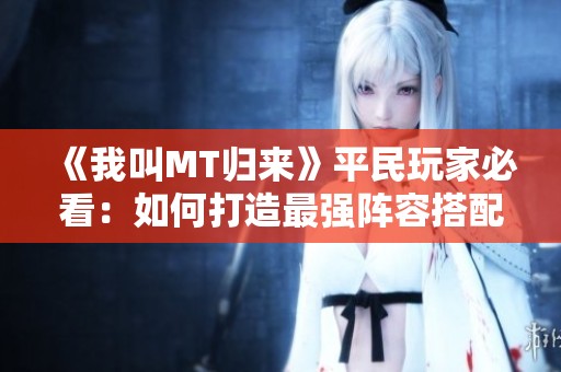《我叫MT归来》平民玩家必看：如何打造最强阵容搭配指南