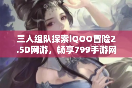 三人组队探索iQOO冒险2.5D网游，畅享799手游网精彩体验
