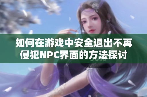 如何在游戏中安全退出不再侵犯NPC界面的方法探讨