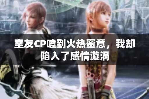 室友CP嗑到火热蜜意，我却陷入了感情漩涡