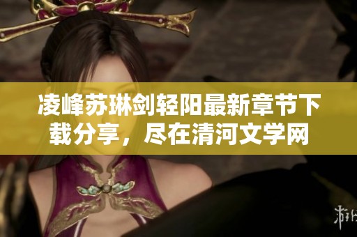 凌峰苏琳剑轻阳最新章节下载分享，尽在清河文学网