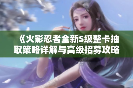 《火影忍者全新S级整卡抽取策略详解与高级招募攻略》