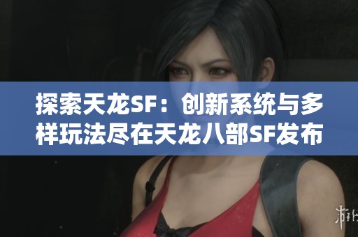 探索天龙SF：创新系统与多样玩法尽在天龙八部SF发布网！