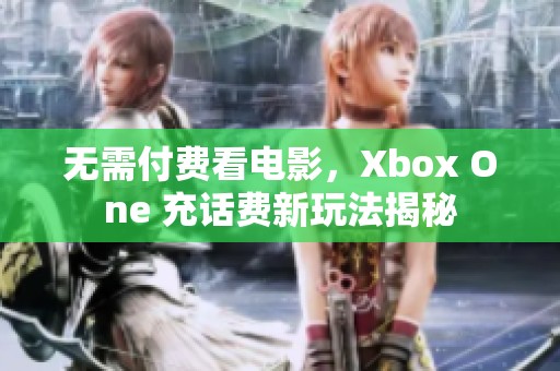 无需付费看电影，Xbox One 充话费新玩法揭秘