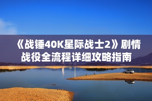《战锤40K星际战士2》剧情战役全流程详细攻略指南