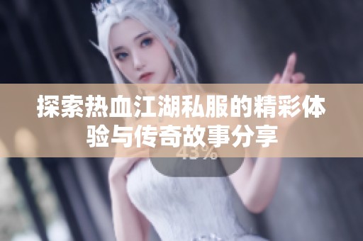 探索热血江湖私服的精彩体验与传奇故事分享