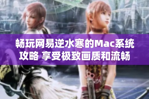 畅玩网易逆水寒的Mac系统攻略 享受极致画质和流畅帧率体验