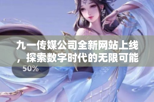 九一传媒公司全新网站上线，探索数字时代的无限可能