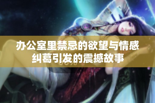 办公室里禁忌的欲望与情感纠葛引发的震撼故事