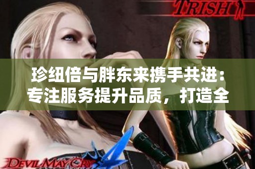 珍纽倍与胖东来携手共进：专注服务提升品质，打造全新购物体验