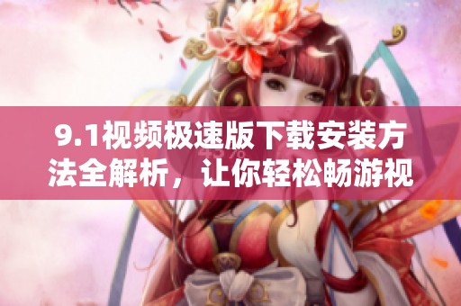 9.1视频极速版下载安装方法全解析，让你轻松畅游视频世界
