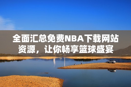 全面汇总免费NBA下载网站资源，让你畅享篮球盛宴