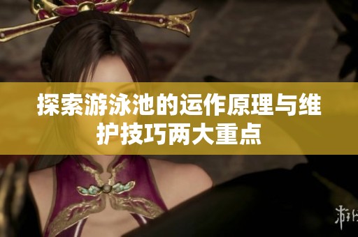 探索游泳池的运作原理与维护技巧两大重点