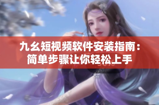 九幺短视频软件安装指南：简单步骤让你轻松上手