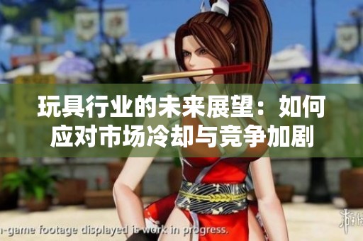 玩具行业的未来展望：如何应对市场冷却与竞争加剧