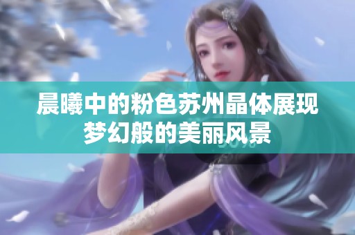 晨曦中的粉色苏州晶体展现梦幻般的美丽风景