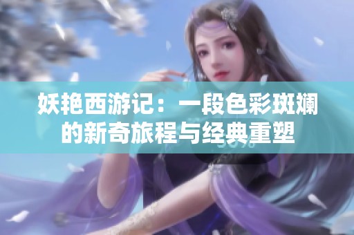 妖艳西游记：一段色彩斑斓的新奇旅程与经典重塑