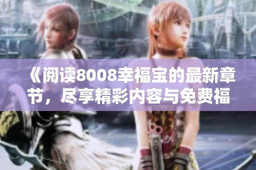 《阅读8008幸福宝的最新章节，尽享精彩内容与免费福利》