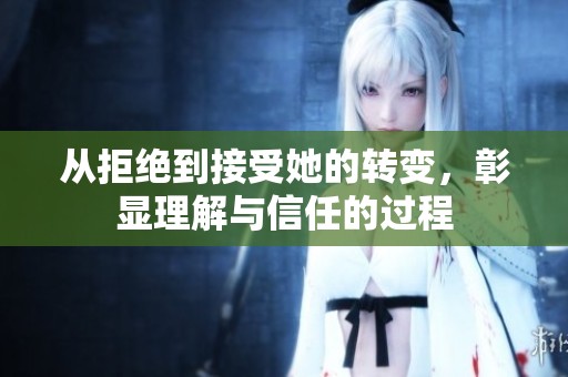 从拒绝到接受她的转变，彰显理解与信任的过程