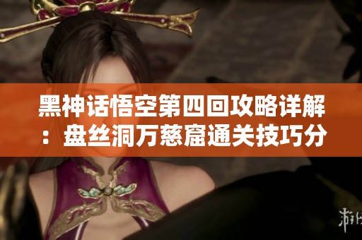 黑神话悟空第四回攻略详解：盘丝洞万慈窟通关技巧分享