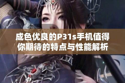 成色优良的P31s手机值得你期待的特点与性能解析