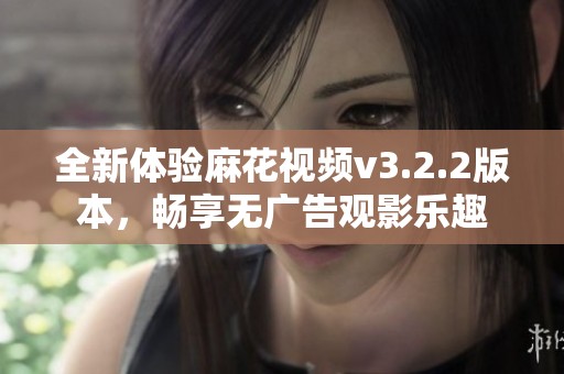 全新体验麻花视频v3.2.2版本，畅享无广告观影乐趣