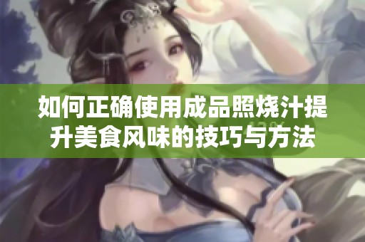 如何正确使用成品照烧汁提升美食风味的技巧与方法