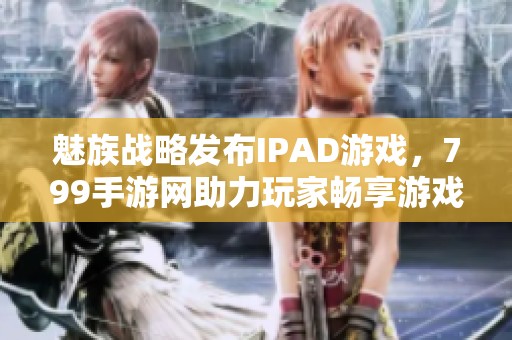 魅族战略发布IPAD游戏，799手游网助力玩家畅享游戏世界