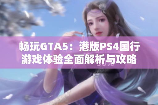畅玩GTA5：港版PS4国行游戏体验全面解析与攻略